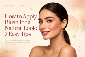 How to Apply Blush for a Natural Look: 7 Easy Tips